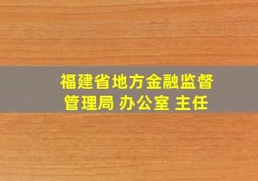 福建省地方金融监督管理局 办公室 主任